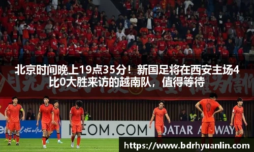 北京时间晚上19点35分！新国足将在西安主场4比0大胜来访的越南队，值得等待