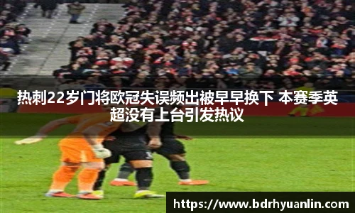 热刺22岁门将欧冠失误频出被早早换下 本赛季英超没有上台引发热议