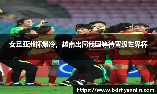 女足亚洲杯爆冷，越南出局我国等待晋级世界杯