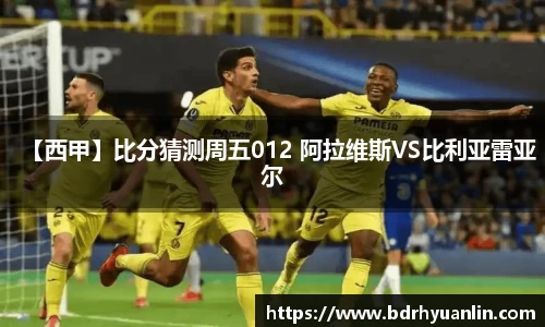 【西甲】比分猜测周五012 阿拉维斯VS比利亚雷亚尔